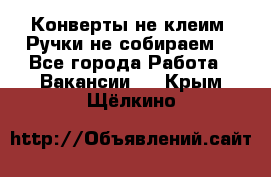 Конверты не клеим! Ручки не собираем! - Все города Работа » Вакансии   . Крым,Щёлкино